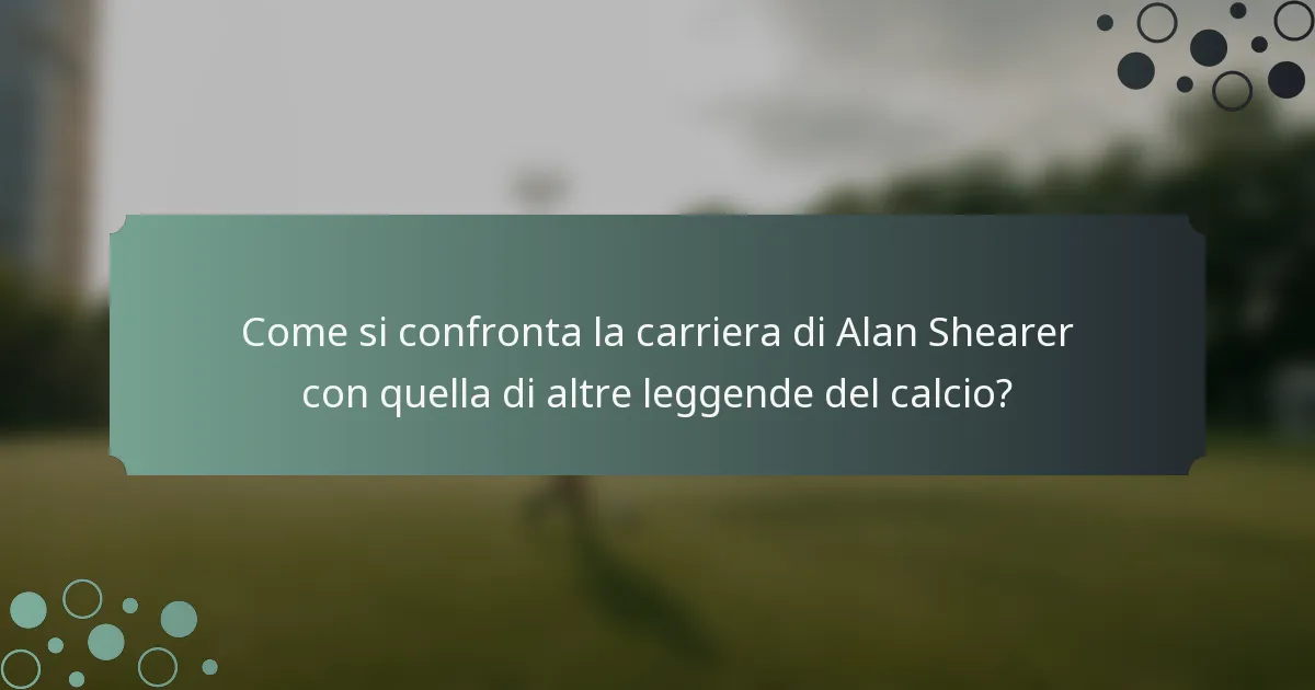 Come si confronta la carriera di Alan Shearer con quella di altre leggende del calcio?