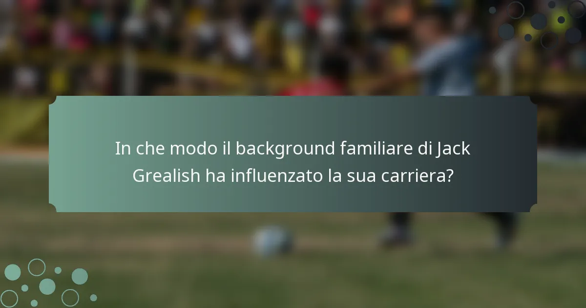 In che modo il background familiare di Jack Grealish ha influenzato la sua carriera?
