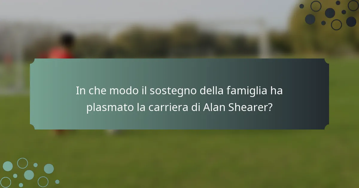 In che modo il sostegno della famiglia ha plasmato la carriera di Alan Shearer?