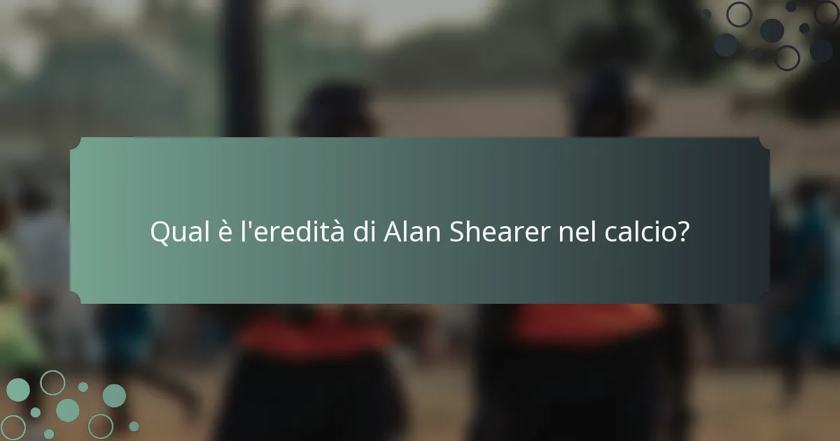 Qual è l'eredità di Alan Shearer nel calcio?