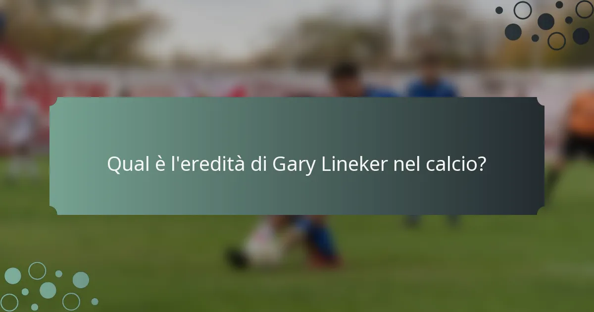 Qual è l'eredità di Gary Lineker nel calcio?