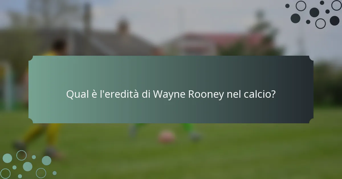 Qual è l'eredità di Wayne Rooney nel calcio?
