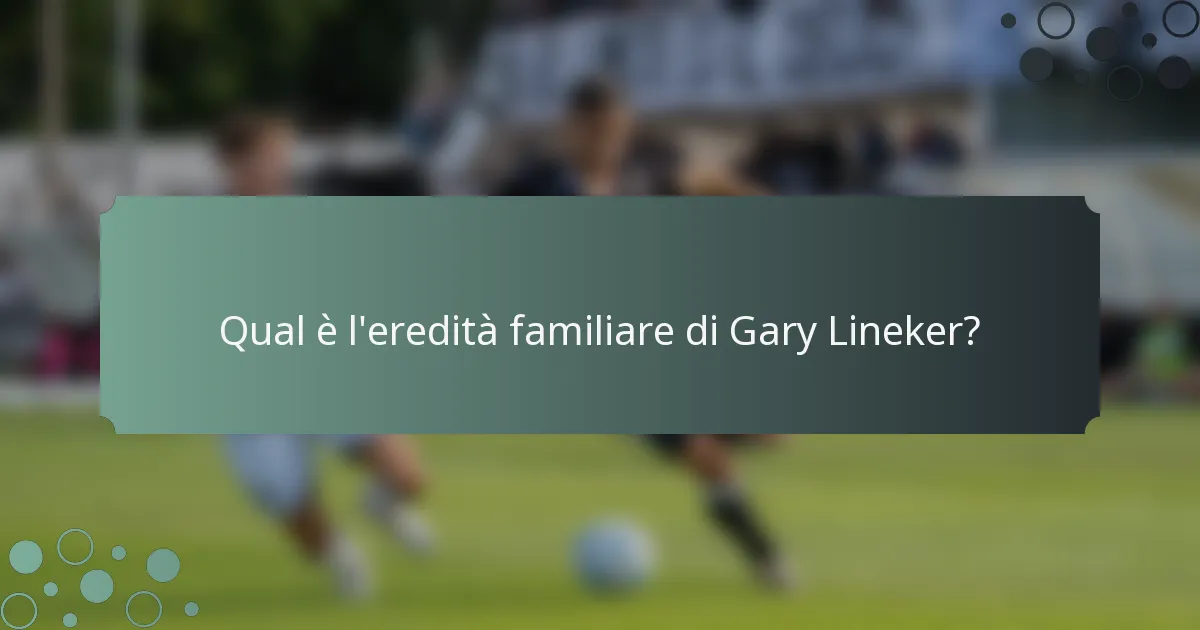 Qual è l'eredità familiare di Gary Lineker?