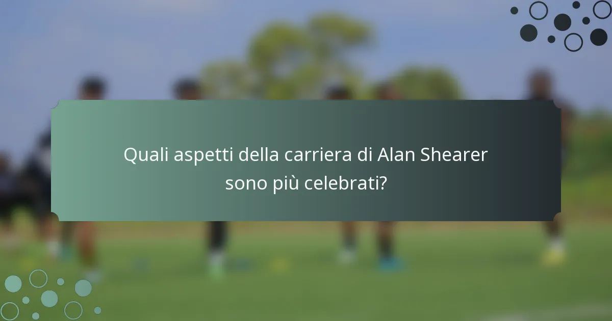 Quali aspetti della carriera di Alan Shearer sono più celebrati?