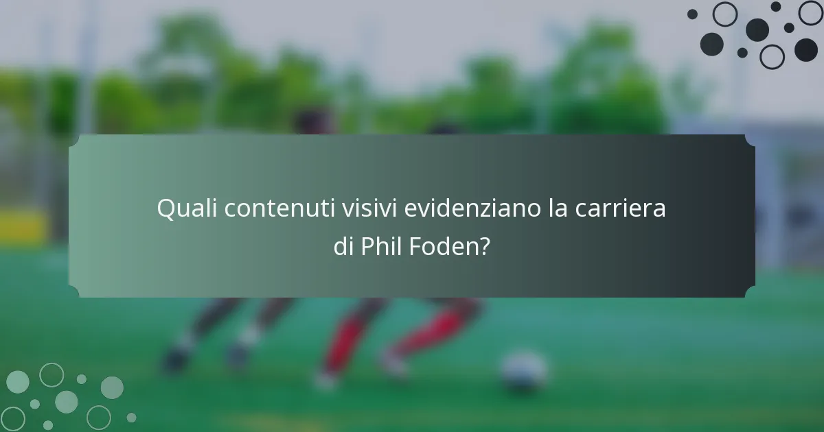 Quali contenuti visivi evidenziano la carriera di Phil Foden?