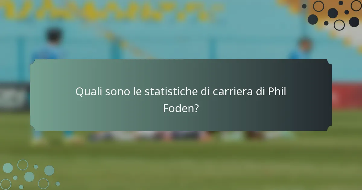 Quali sono le statistiche di carriera di Phil Foden?
