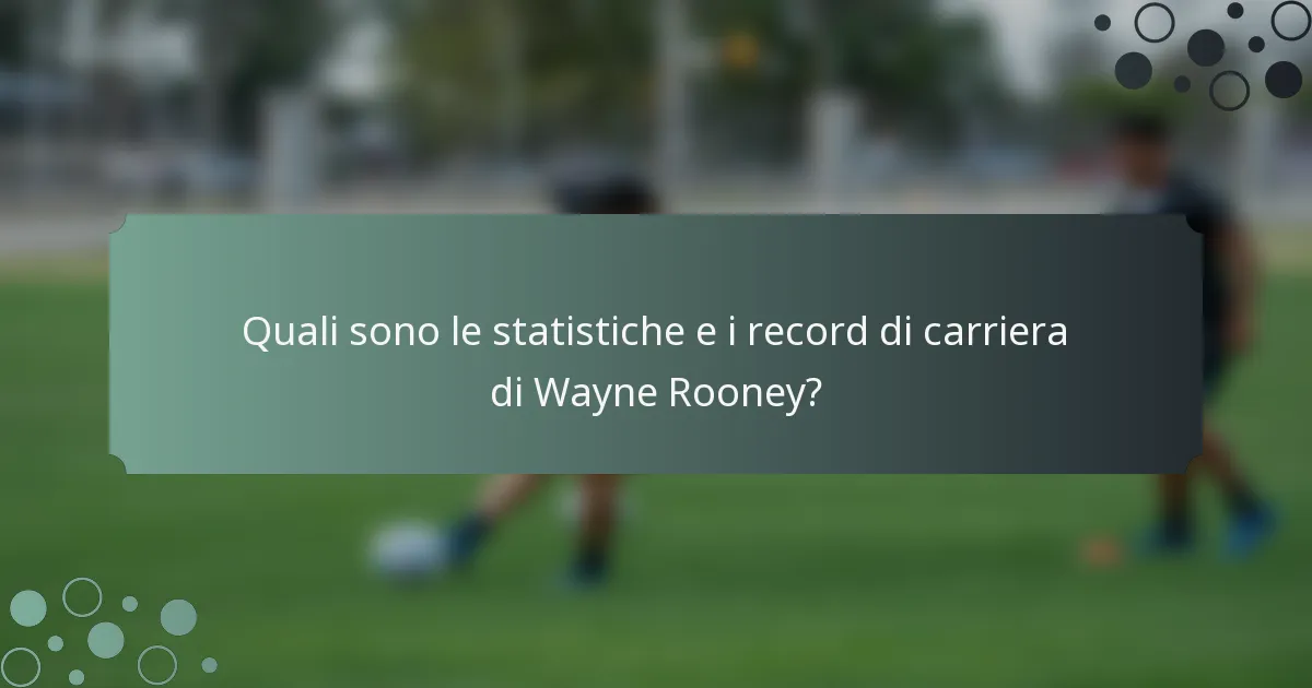 Quali sono le statistiche e i record di carriera di Wayne Rooney?