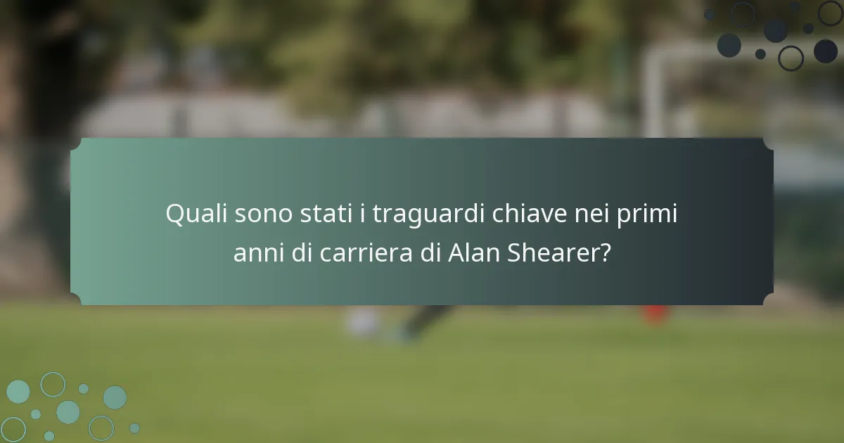 Quali sono stati i traguardi chiave nei primi anni di carriera di Alan Shearer?