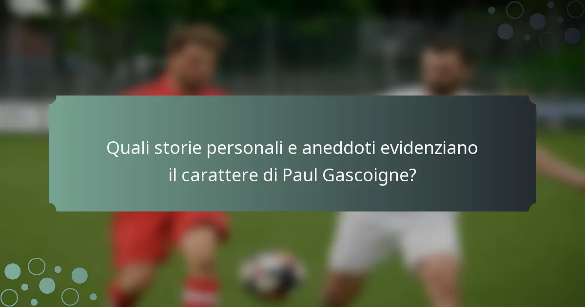 Quali storie personali e aneddoti evidenziano il carattere di Paul Gascoigne?